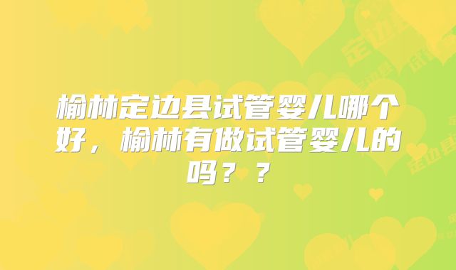 榆林定边县试管婴儿哪个好，榆林有做试管婴儿的吗？？