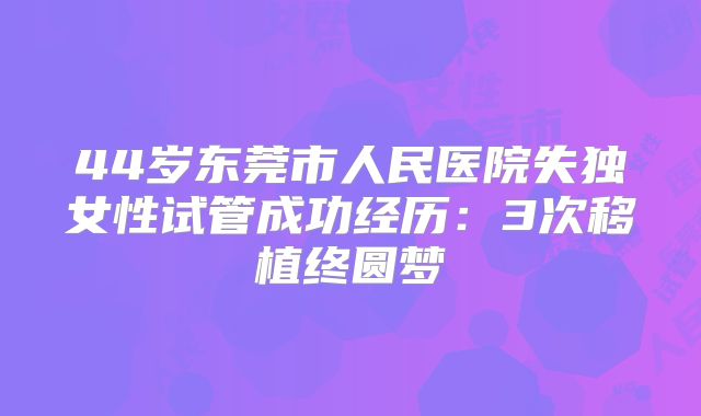 44岁东莞市人民医院失独女性试管成功经历:3次移植终圆梦