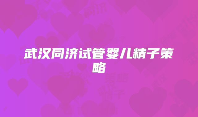 武汉同济试管婴儿精子策略