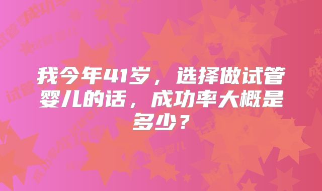 我今年41岁，选择做试管婴儿的话，成功率大概是多少？