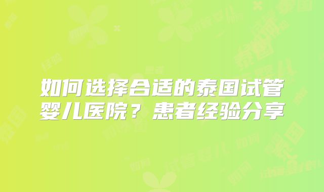 如何选择合适的泰国试管婴儿医院?患者经验分享