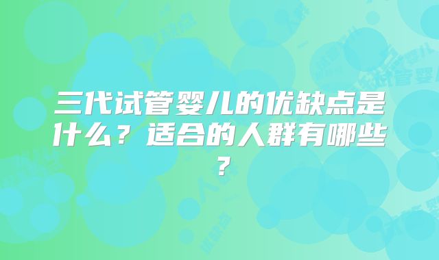 三代试管婴儿的优缺点是什么?适合的人群有哪些?
