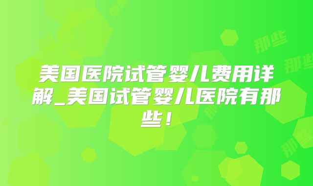 美国医院试管婴儿费用详解_美国试管婴儿医院有那些!