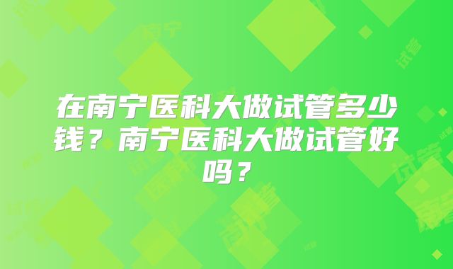 在南宁医科大做试管多少钱?南宁医科大做试管好吗?