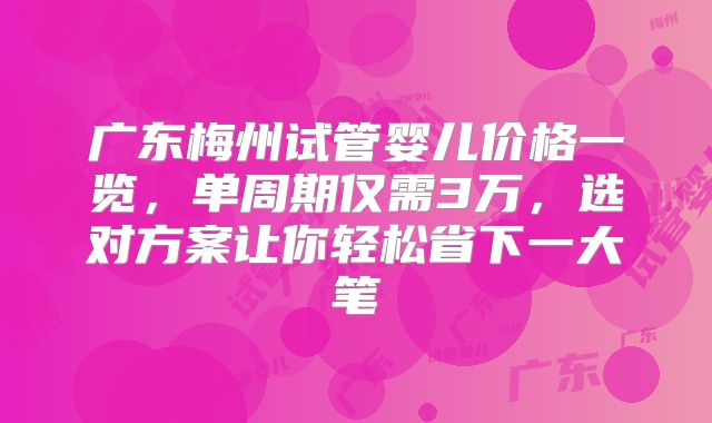 广东梅州试管婴儿价格一览，单周期仅需3万，选对方案让你轻松省下一大笔