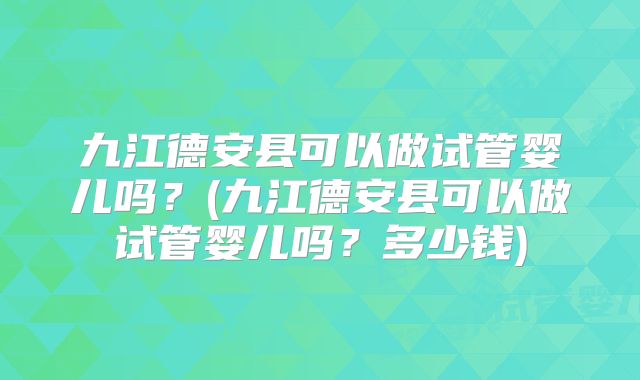 九江德安县可以做试管婴儿吗？(九江德安县可以做试管婴儿吗？多少钱)