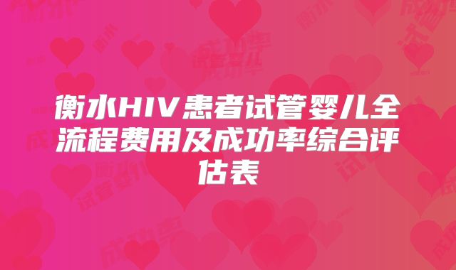 衡水HIV患者试管婴儿全流程费用及成功率综合评估表