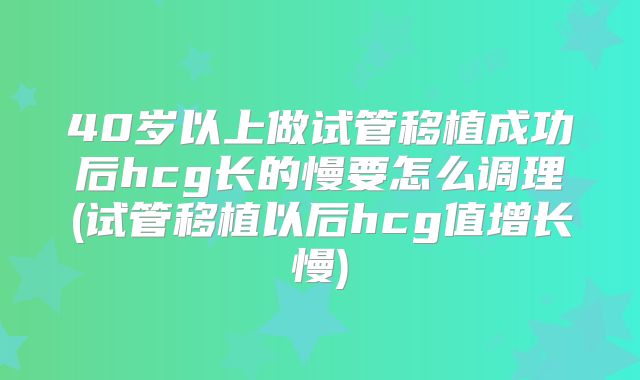 40岁以上做试管移植成功后hcg长的慢要怎么调理(试管移植以后hcg值增长慢)