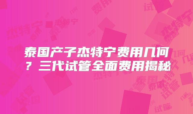 泰国产子杰特宁费用几何?三代试管全面费用揭秘