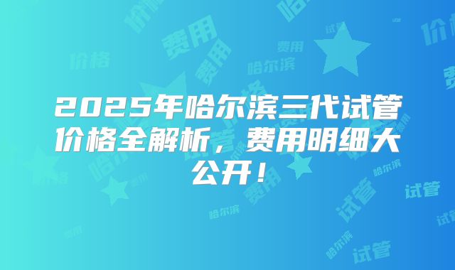 2025年哈尔滨三代试管价格全解析,费用明细大公开!