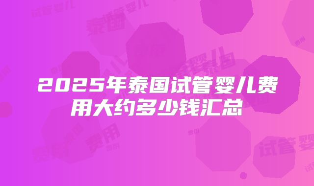 2025年泰国试管婴儿费用大约多少钱汇总