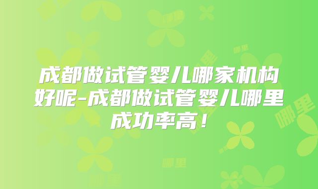 成都做试管婴儿哪家机构好呢-成都做试管婴儿哪里成功率高！