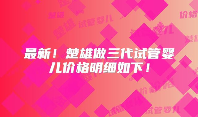 最新！楚雄做三代试管婴儿价格明细如下！