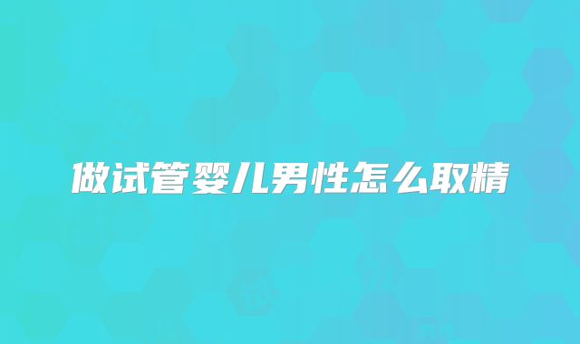 做试管婴儿男性怎么取精