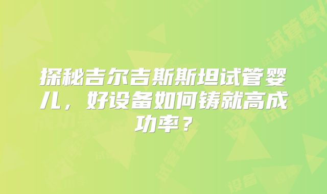 探秘吉尔吉斯斯坦试管婴儿,好设备如何铸就高成功率?
