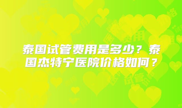 泰国试管费用是多少?泰国杰特宁医院价格如何?