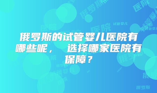 俄罗斯的试管婴儿医院有哪些呢, 选择哪家医院有保障?