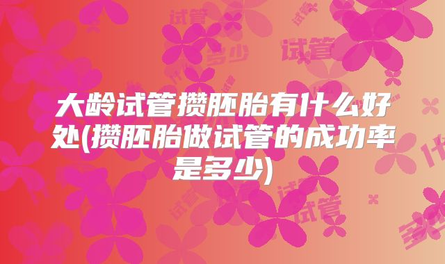 大龄试管攒胚胎有什么好处(攒胚胎做试管的成功率是多少)