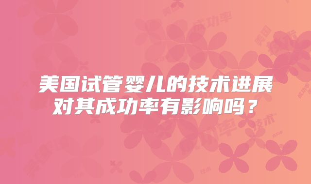 美国试管婴儿的技术进展对其成功率有影响吗?