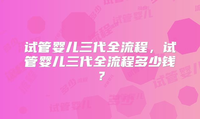 试管婴儿三代全流程，试管婴儿三代全流程多少钱？