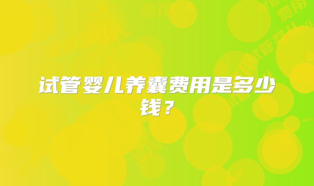 试管婴儿养囊费用是多少钱?