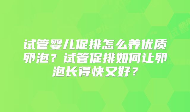 试管婴儿促排怎么养优质卵泡?试管促排如何让卵泡长得快又好?