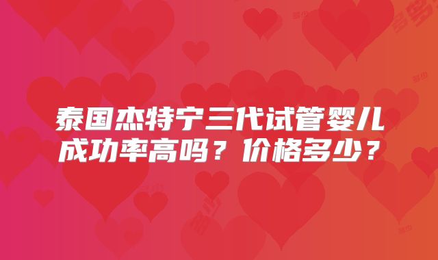 泰国杰特宁三代试管婴儿成功率高吗?价格多少?