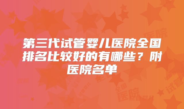 第三代试管婴儿医院全国排名比较好的有哪些?附医院名单