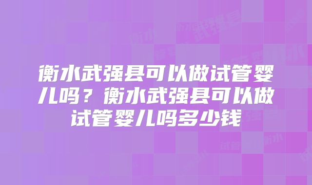衡水武强县可以做试管婴儿吗?衡水武强县可以做试管婴儿吗多少钱