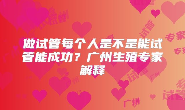 做试管每个人是不是能试管能成功？广州生殖专家解释