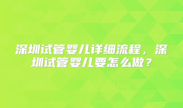 深圳试管婴儿详细流程,深圳试管婴儿要怎么做?
