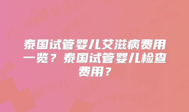 泰国试管婴儿艾滋病费用一览？泰国试管婴儿检查费用？