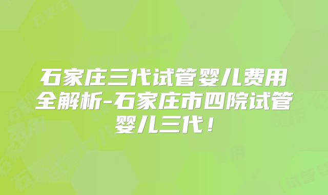 石家庄三代试管婴儿费用全解析-石家庄市四院试管婴儿三代!
