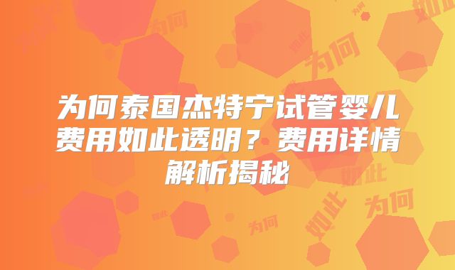 为何泰国杰特宁试管婴儿费用如此透明？费用详情解析揭秘