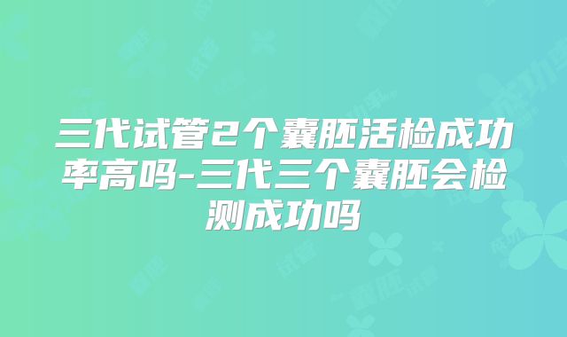 三代试管2个囊胚活检成功率高吗-三代三个囊胚会检测成功吗