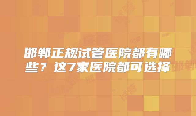 邯郸正规试管医院都有哪些？这7家医院都可选择