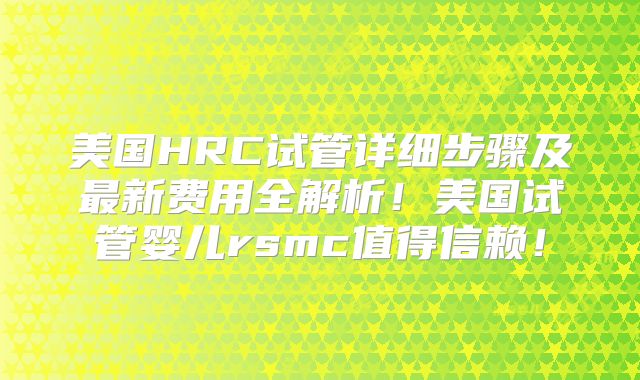 美国HRC试管详细步骤及最新费用全解析！美国试管婴儿rsmc值得信赖！