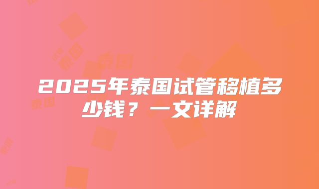 2025年泰国试管移植多少钱？一文详解