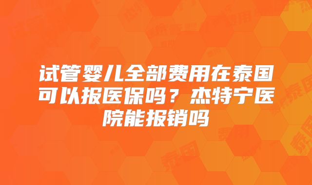 试管婴儿全部费用在泰国可以报医保吗?杰特宁医院能报销吗