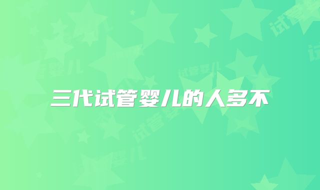三代试管婴儿的人多不