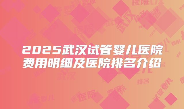2025武汉试管婴儿医院费用明细及医院排名介绍