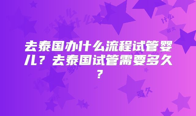 去泰国办什么流程试管婴儿?去泰国试管需要多久?