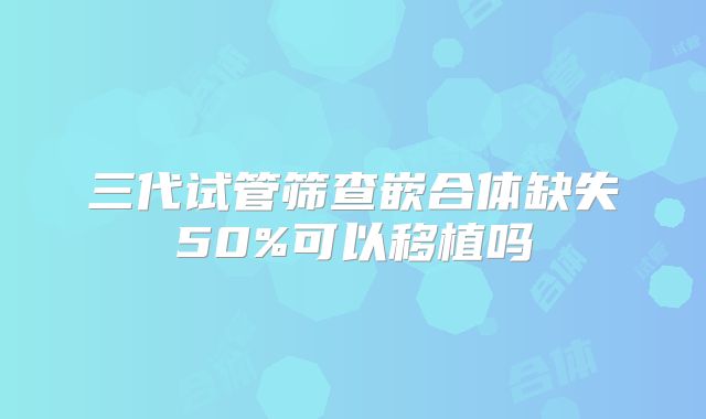 三代试管筛查嵌合体缺失50%可以移植吗