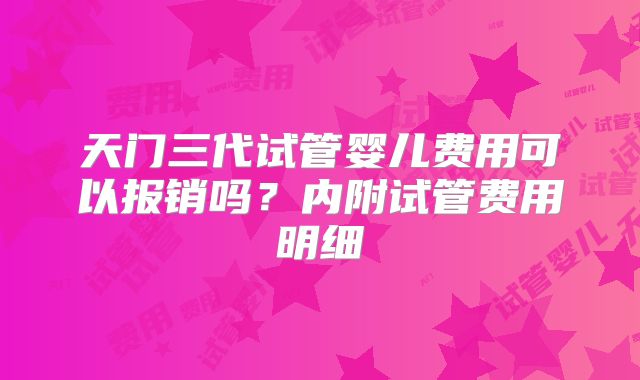 天门三代试管婴儿费用可以报销吗?内附试管费用明细