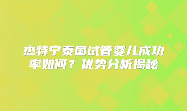 杰特宁泰国试管婴儿成功率如何？优势分析揭秘