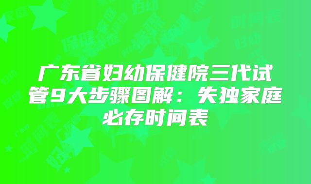 广东省妇幼保健院三代试管9大步骤图解:失独家庭必存时间表
