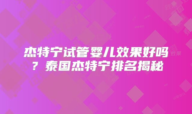 杰特宁试管婴儿效果好吗？泰国杰特宁排名揭秘