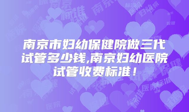 南京市妇幼保健院做三代试管多少钱,南京妇幼医院试管收费标准!