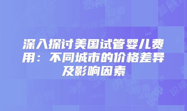 深入探讨美国试管婴儿费用:不同城市的价格差异及影响因素