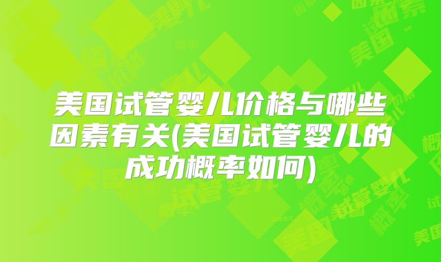 美国试管婴儿价格与哪些因素有关(美国试管婴儿的成功概率如何)